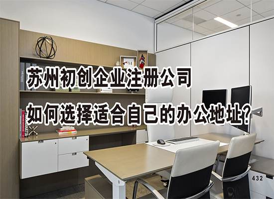 苏州初创企业注册公司如何选择适合自己的办公地址？
